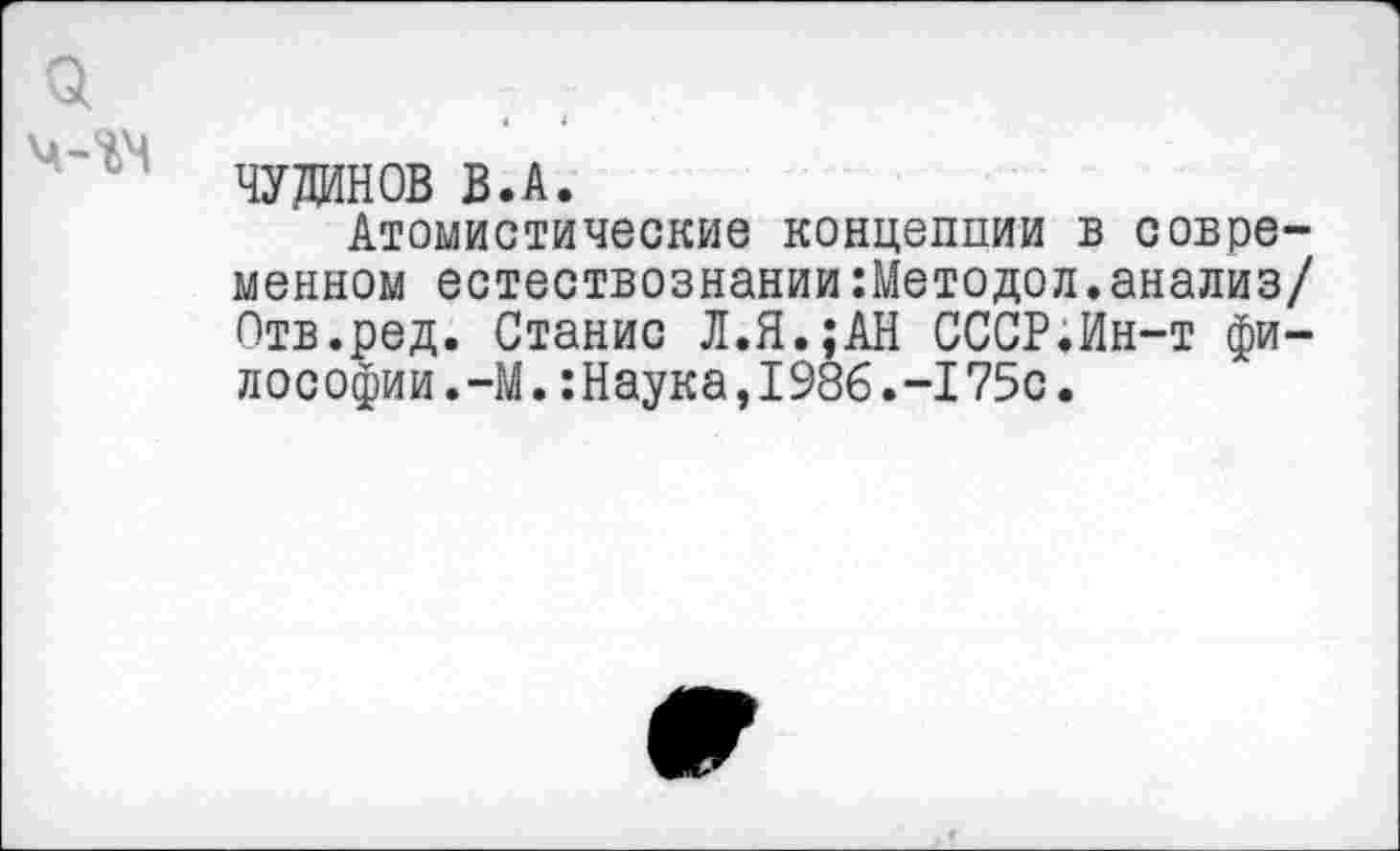 ﻿ЧУДИНОВ В.А.
Атомистические концепции в современном естествознании:Методол.анализ/ Отв.ред. Станис Л.Я.;АН СССР.Ин-т философии. -М.:Наука,1986.-175с.